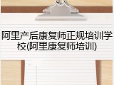 阿里产后康复师正规培训学校(阿里康复师培训)