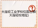 大连轻工业学校位置在哪(大连轻校地址)