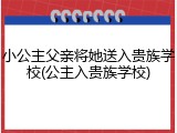 小公主父亲将她送入贵族学校(公主入贵族学校)