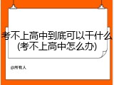 考不上高中到底可以干什么(考不上高中怎么办)