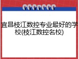 宜昌枝江数控专业最好的学校(枝江数控名校)