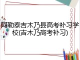 阿勒泰吉木乃县高考补习学校(吉木乃高考补习)