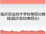 临沂农业技术学校单招分数线(临沂农校单招分)