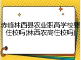 赤峰林西县农业职高学校要住校吗(林西农高住校吗)