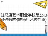 驻马店艺术职业学校是公办还是民办(驻马店艺校性质)