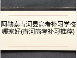 阿勒泰青河县高考补习学校哪家好(青河高考补习推荐)