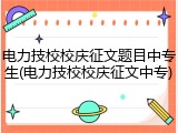 电力技校校庆征文题目中专生(电力技校校庆征文中专)