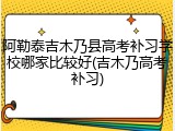 阿勒泰吉木乃县高考补习学校哪家比较好(吉木乃高考补习)