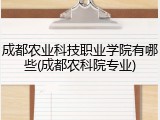 成都农业科技职业学院有哪些(成都农科院专业)
