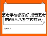艺考学校哪家好 播音艺考的(播音艺考学校推荐)