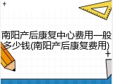 南阳产后康复中心费用一般多少钱(南阳产后康复费用)