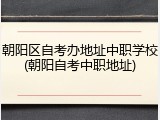 朝阳区自考办地址中职学校(朝阳自考中职地址)