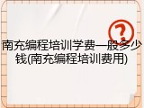 南充编程培训学费一般多少钱(南充编程培训费用)