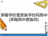 承翰学校是贵族学校吗高中(承翰高中贵族吗)