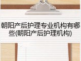 朝阳产后护理专业机构有哪些(朝阳产后护理机构)