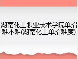 湖南化工职业技术学院单招难不难(湖南化工单招难度)