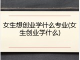 女生想创业学什么专业(女生创业学什么)