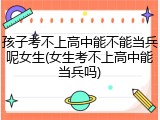 孩子考不上高中能不能当兵呢女生(女生考不上高中能当兵吗)