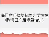 海口产后修复师培训学校在哪(海口产后修复培训)