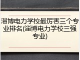 淄博电力学校最厉害三个专业排名(淄博电力学校三强专业)