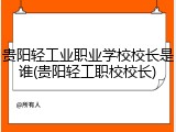 贵阳轻工业职业学校校长是谁(贵阳轻工职校校长)