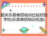 韶关乐昌单招培训比较好的学校(乐昌单招培训优选)