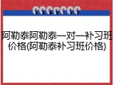 阿勒泰阿勒泰一对一补习班价格(阿勒泰补习班价格)