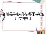 洛川县学挖机在哪里学(洛川学挖机)