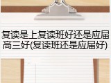 复读是上复读班好还是应届高三好(复读班还是应届好)