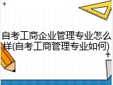 自考工商企业管理专业怎么样(自考工商管理专业如何)