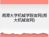湘潭大学机械学院官网(湘大机械官网)