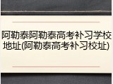 阿勒泰阿勒泰高考补习学校地址(阿勒泰高考补习校址)