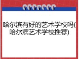 哈尔滨有好的艺术学校吗(哈尔滨艺术学校推荐)