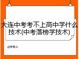 大连中考考不上高中学什么技术(中考落榜学技术)