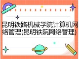 昆明铁路机械学院计算机网络管理(昆明铁院网络管理)
