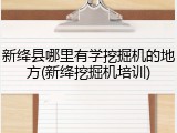 新绛县哪里有学挖掘机的地方(新绛挖掘机培训)