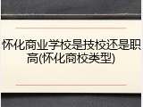 怀化商业学校是技校还是职高(怀化商校类型)