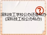 深科技工学校公办还是私办(深科技工校公办私办)