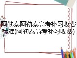 阿勒泰阿勒泰高考补习收费标准(阿勒泰高考补习收费)