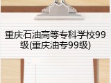 重庆石油高等专科学校99级(重庆油专99级)