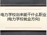 电力学校出来能干什么职业(电力学校就业方向)