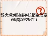 鹤岗煤炭财经学校招生简章(鹤岗煤校招生)