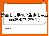 新疆电力学校招生水电专业(新疆水电校招生)
