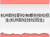 杭州财经职校有哪些技校招生(杭州财经技校招生)