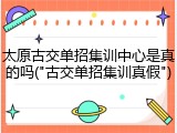 太原古交单招集训中心是真的吗("古交单招集训真假")