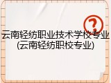云南轻纺职业技术学校专业(云南轻纺职校专业)