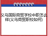 义乌国际商贸学校中职怎么样(义乌商贸职校如何)