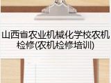 山西省农业机械化学校农机检修(农机检修培训)
