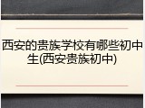 西安的贵族学校有哪些初中生(西安贵族初中)