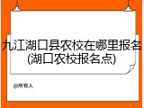 九江湖口县农校在哪里报名(湖口农校报名点)